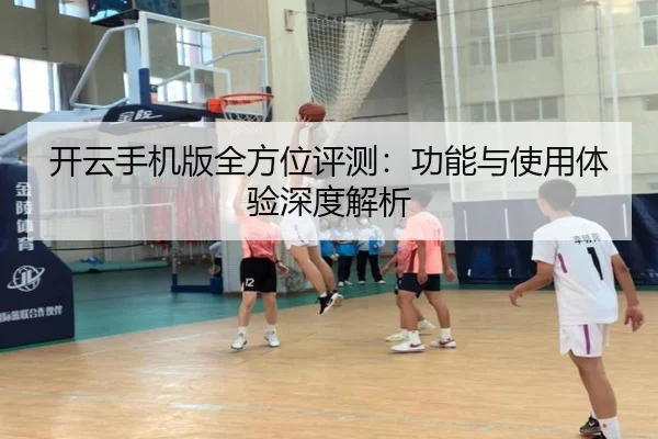 开云手机版全方位评测：功能与使用体验深度解析