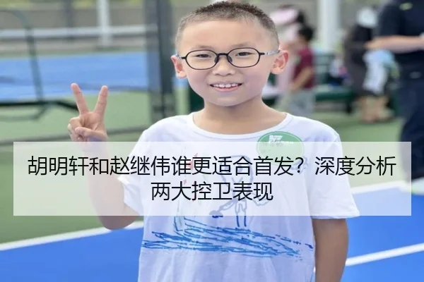 胡明轩和赵继伟谁更适合首发？深度分析两大控卫表现